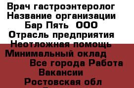 Врач-гастроэнтеролог › Название организации ­ Бар Пять, ООО › Отрасль предприятия ­ Неотложная помощь › Минимальный оклад ­ 150 000 - Все города Работа » Вакансии   . Ростовская обл.,Донецк г.